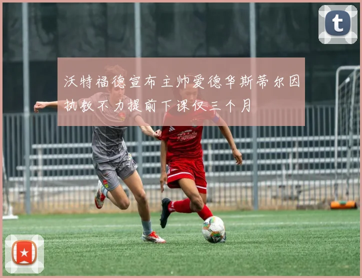 沃特福德宣布主帅爱德华斯蒂尔因执教不力提前下课仅三个月