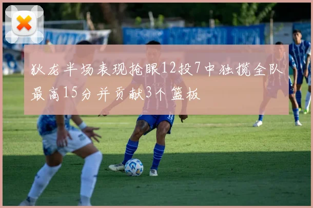 狄龙半场表现抢眼12投7中独揽全队最高15分并贡献3个篮板
