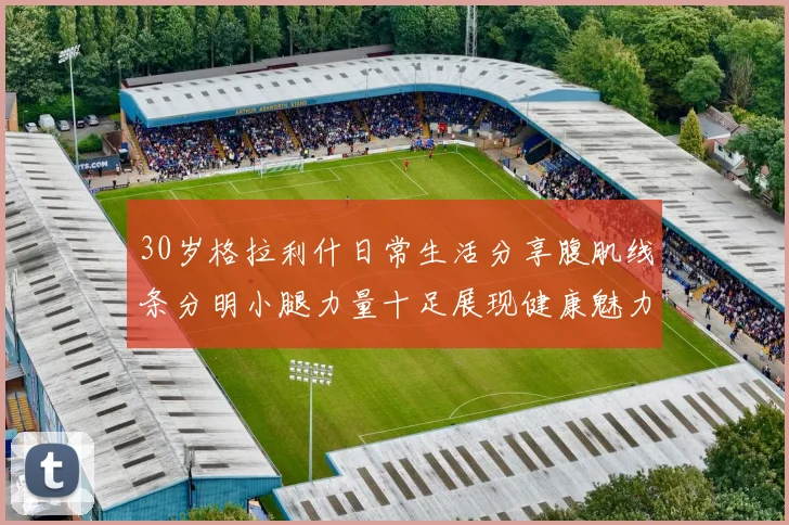 30岁格拉利什日常生活分享腹肌线条分明小腿力量十足展现健康魅力