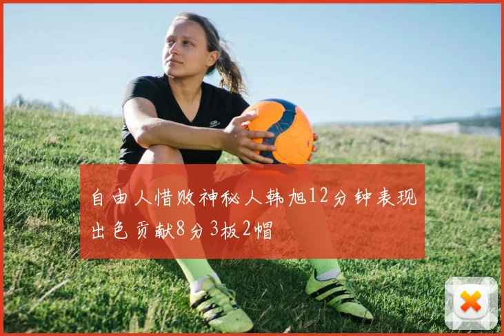 自由人惜败神秘人韩旭12分钟表现出色贡献8分3板2帽
