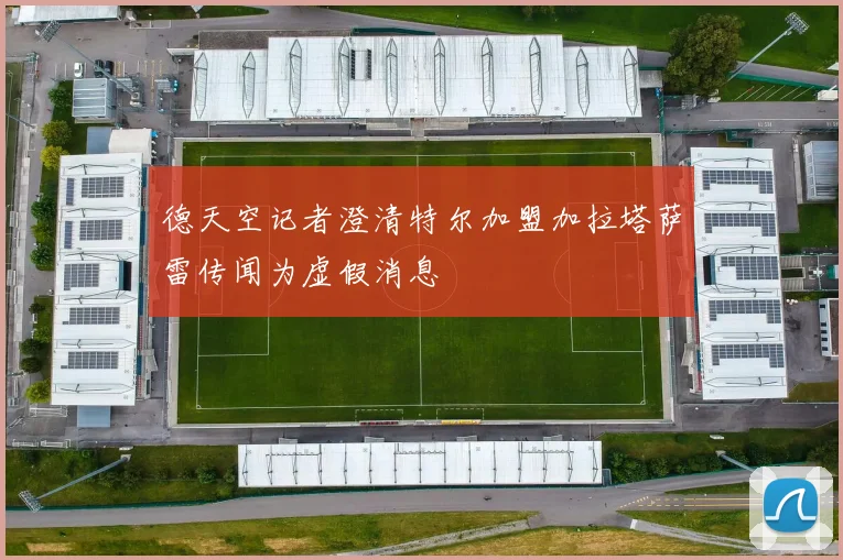 德天空记者澄清特尔加盟加拉塔萨雷传闻为虚假消息
