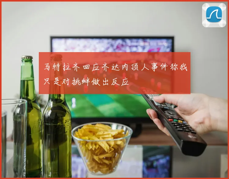 马特拉齐回应齐达内顶人事件称我只是对挑衅做出反应