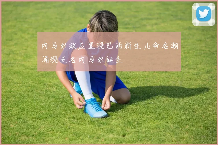 内马尔效应显现巴西新生儿命名潮涌现五名内马尔诞生