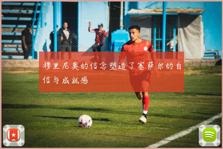 穆里尼奥的信念塑造了塞萨尔的自信与成就感