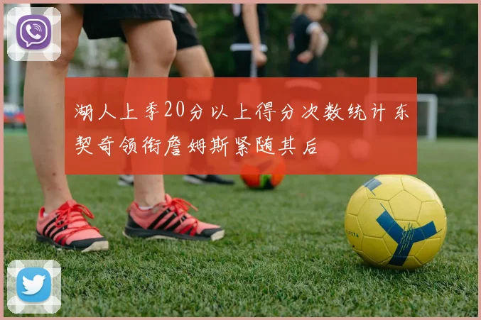 湖人上季20分以上得分次数统计东契奇领衔詹姆斯紧随其后
