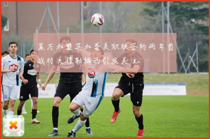 莱万加盟芝加哥美职联签约两年首战对决穆勒梅西引发关注