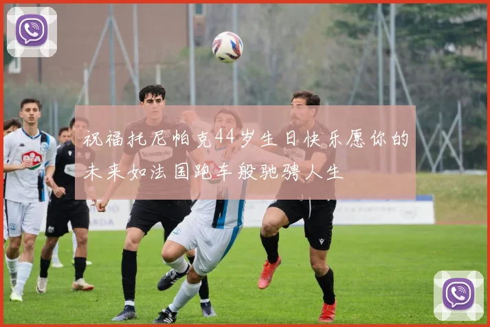 祝福托尼帕克44岁生日快乐愿你的未来如法国跑车般驰骋人生