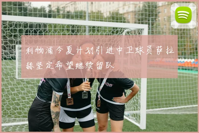 利物浦今夏计划引进中卫球员萨拉赫坚定希望继续留队