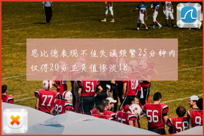 恩比德表现不佳失误频繁25分钟内仅得20分正负值惨淡18