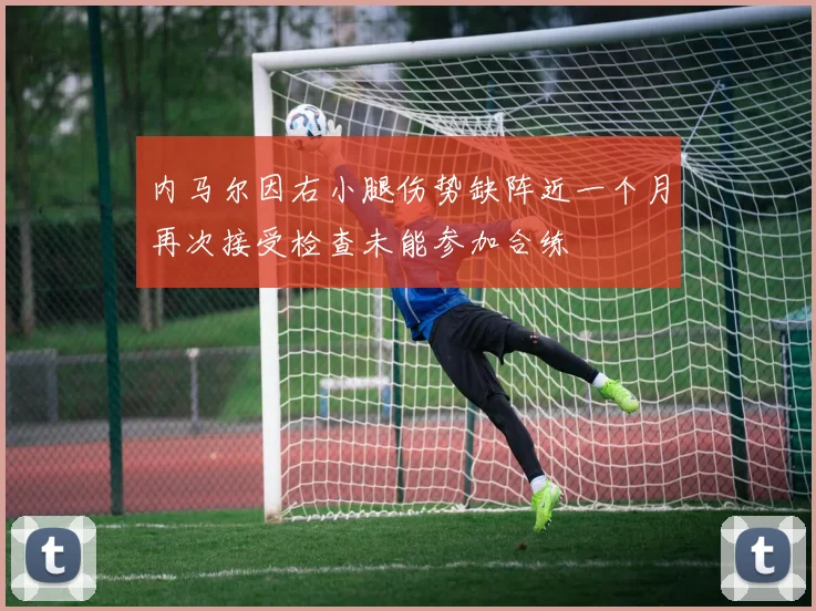 内马尔因右小腿伤势缺阵近一个月再次接受检查未能参加合练