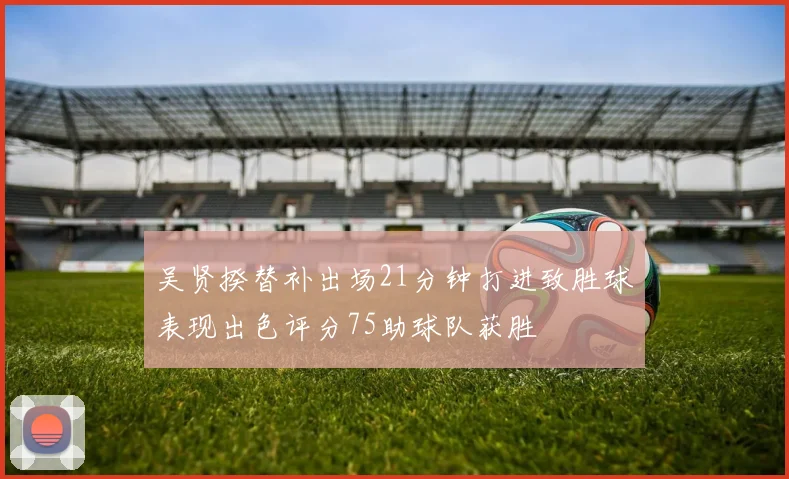 吴贤揆替补出场21分钟打进致胜球表现出色评分75助球队获胜