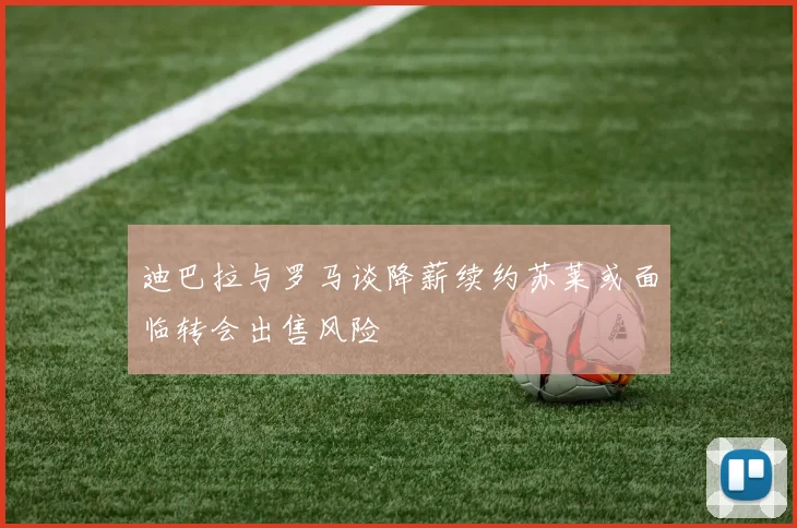 迪巴拉与罗马谈降薪续约苏莱或面临转会出售风险