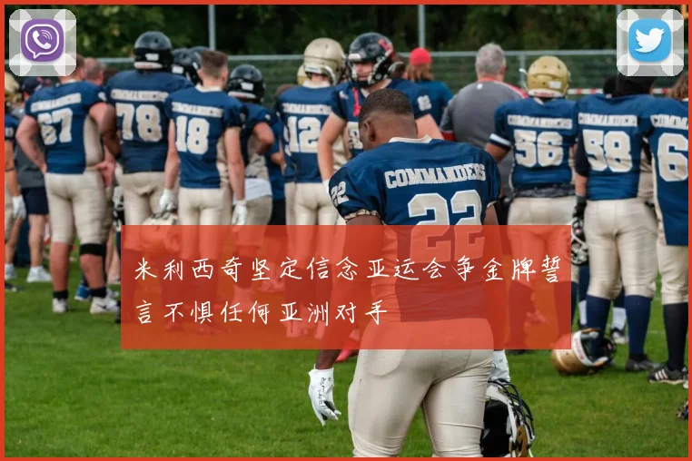 米利西奇坚定信念亚运会争金牌誓言不惧任何亚洲对手