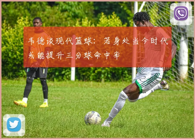 韦德谈现代篮球：若身处当今时代或能提升三分球命中率
