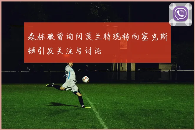 森林狼曾询问莫兰特现转向塞克斯顿引发关注与讨论