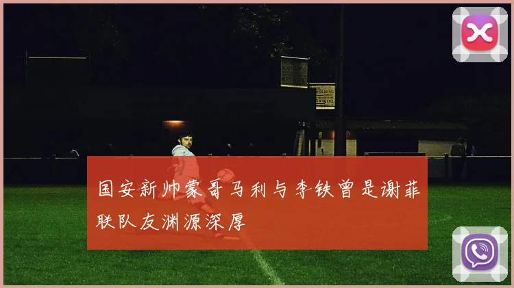 国安新帅蒙哥马利与李铁曾是谢菲联队友渊源深厚