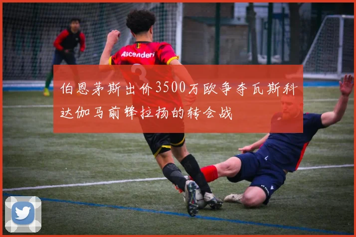伯恩茅斯出价3500万欧争夺瓦斯科达伽马前锋拉扬的转会战