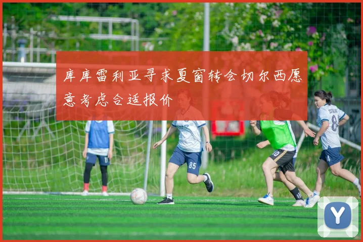 库库雷利亚寻求夏窗转会切尔西愿意考虑合适报价