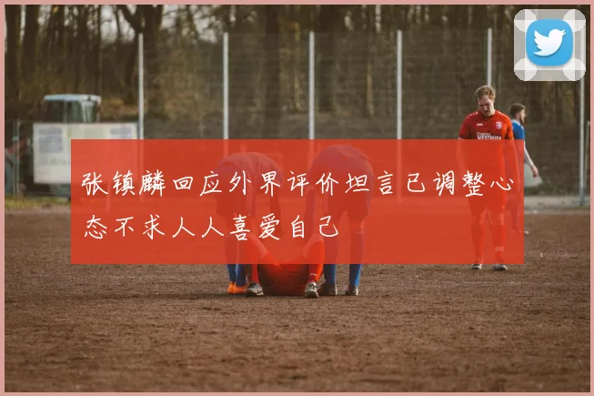 张镇麟回应外界评价坦言已调整心态不求人人喜爱自己