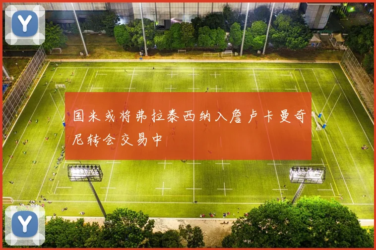 国米或将弗拉泰西纳入詹卢卡曼奇尼转会交易中