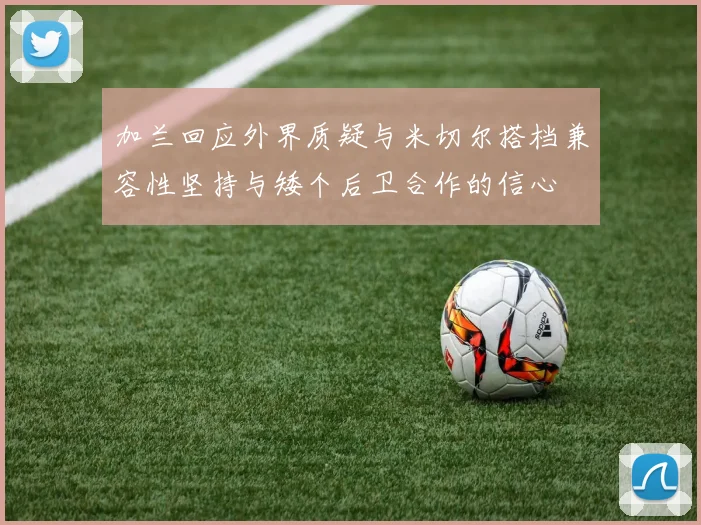 加兰回应外界质疑与米切尔搭档兼容性坚持与矮个后卫合作的信心