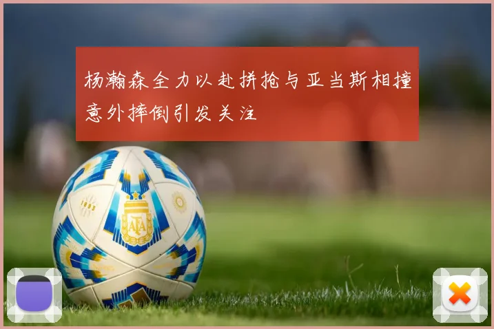 杨瀚森全力以赴拼抢与亚当斯相撞意外摔倒引发关注