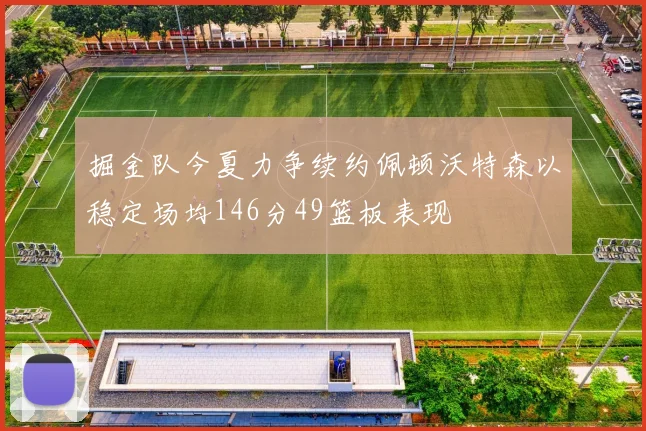 掘金队今夏力争续约佩顿沃特森以稳定场均146分49篮板表现