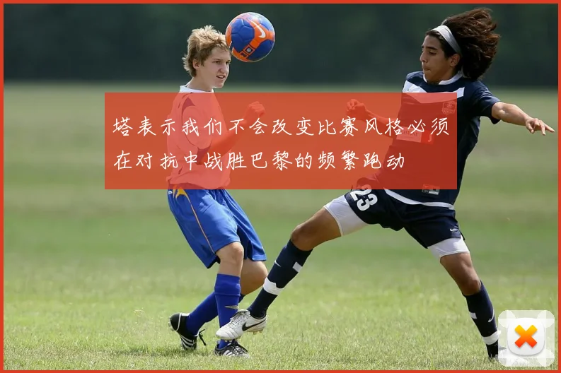 塔表示我们不会改变比赛风格必须在对抗中战胜巴黎的频繁跑动