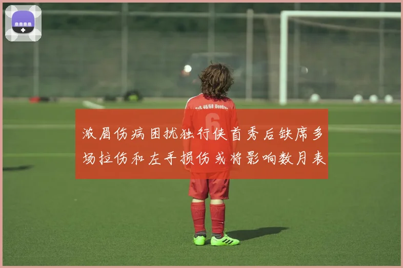 浓眉伤病困扰独行侠首秀后缺席多场拉伤和左手损伤或将影响数月表现