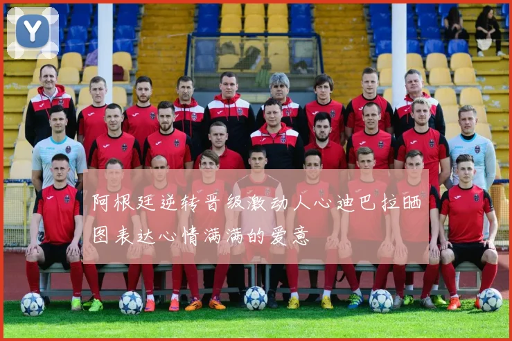 阿根廷逆转晋级激动人心迪巴拉晒图表达心情满满的爱意