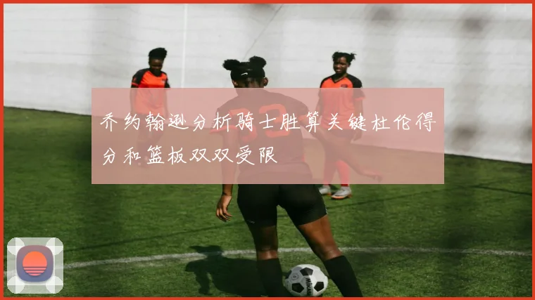 乔约翰逊分析骑士胜算关键杜伦得分和篮板双双受限