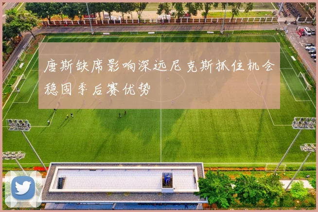 唐斯缺席影响深远尼克斯抓住机会稳固季后赛优势