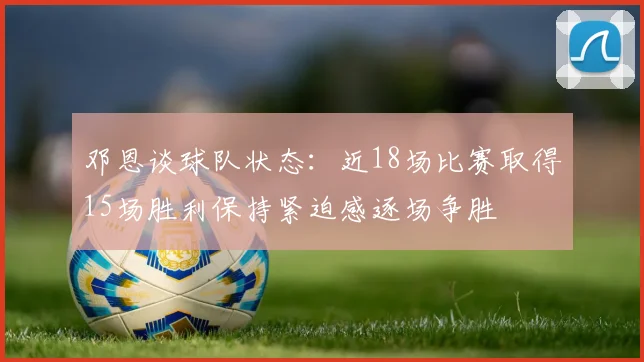 邓恩谈球队状态：近18场比赛取得15场胜利保持紧迫感逐场争胜