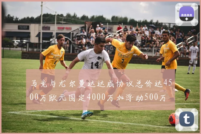 马竞与尤尔曼达达成协议总价达4500万欧元固定4000万加浮动500万