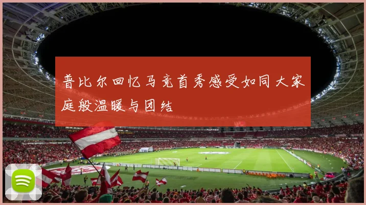 普比尔回忆马竞首秀感受如同大家庭般温暖与团结
