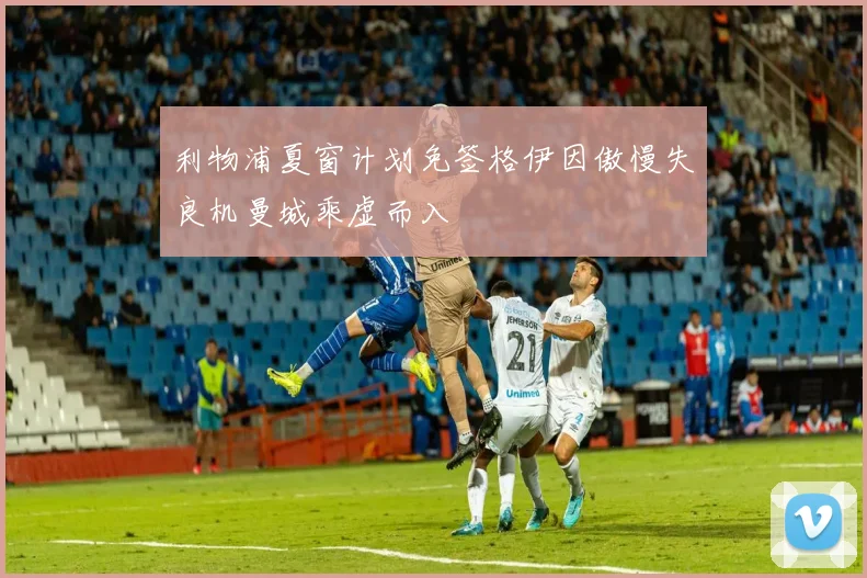 利物浦夏窗计划免签格伊因傲慢失良机曼城乘虚而入