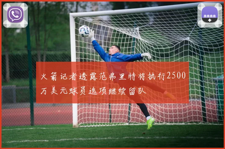 火箭记者透露范弗里特将执行2500万美元球员选项继续留队
