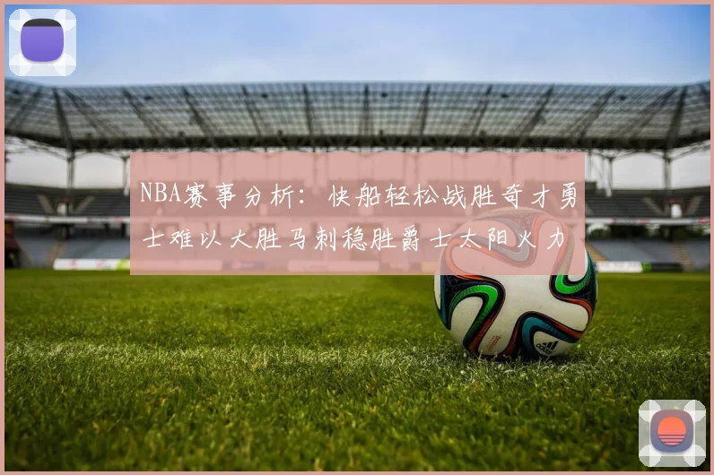 NBA赛事分析：快船轻松战胜奇才勇士难以大胜马刺稳胜爵士太阳火力全开击败篮网