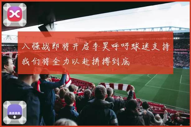 八强战即将开启李昊呼吁球迷支持我们将全力以赴拼搏到底