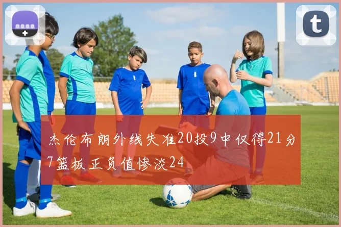 杰伦布朗外线失准20投9中仅得21分7篮板正负值惨淡24
