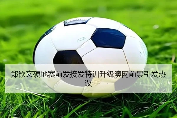 郑钦文硬地赛前发接发特训升级澳网前景引发热议